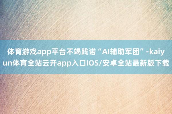 体育游戏app平台不竭践诺“AI辅助军团”-kaiyun体育全站云开app入口IOS/安卓全站最新版下载