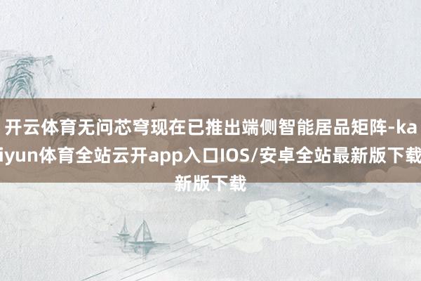 开云体育无问芯穹现在已推出端侧智能居品矩阵-kaiyun体育全站云开app入口IOS/安卓全站最新版下载
