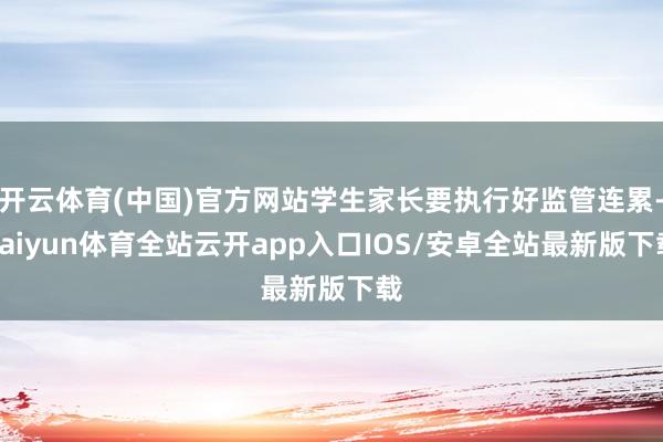 开云体育(中国)官方网站学生家长要执行好监管连累-kaiyun体育全站云开app入口IOS/安卓全站最新版下载