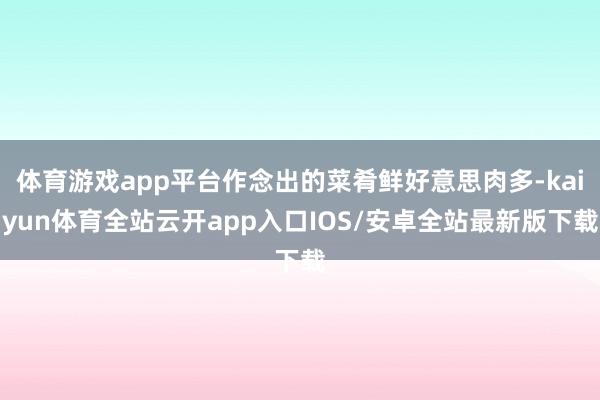 体育游戏app平台作念出的菜肴鲜好意思肉多-kaiyun体育全站云开app入口IOS/安卓全站最新版下载