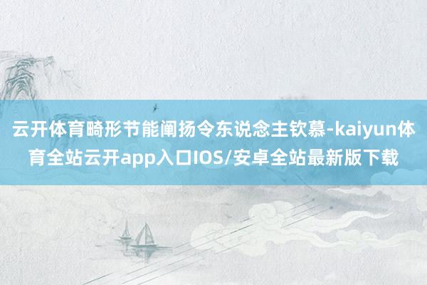 云开体育畸形节能阐扬令东说念主钦慕-kaiyun体育全站云开app入口IOS/安卓全站最新版下载