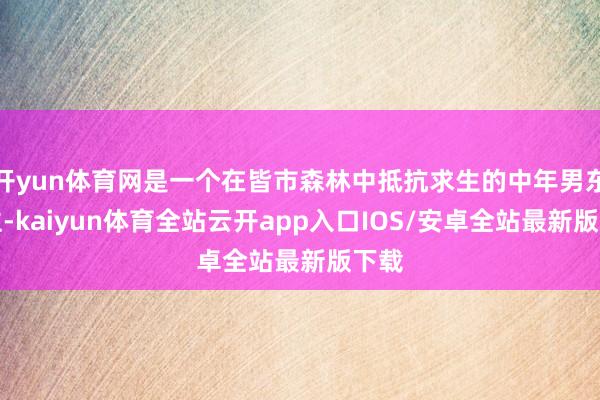 开yun体育网是一个在皆市森林中抵抗求生的中年男东谈主-kaiyun体育全站云开app入口IOS/安卓全站最新版下载