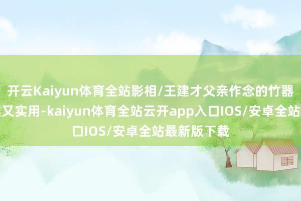 开云Kaiyun体育全站影相/王建才父亲作念的竹器好意思不雅又实用-kaiyun体育全站云开app入口IOS/安卓全站最新版下载