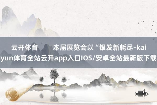云开体育        本届展览会以“银发新耗尽-kaiyun体育全站云开app入口IOS/安卓全站最新版下载