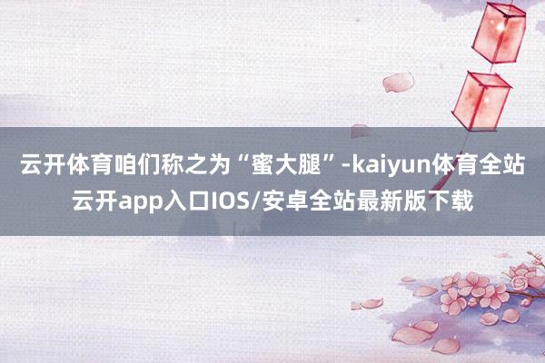 云开体育咱们称之为“蜜大腿”-kaiyun体育全站云开app入口IOS/安卓全站最新版下载