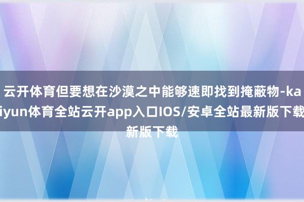 云开体育但要想在沙漠之中能够速即找到掩蔽物-kaiyun体育全站云开app入口IOS/安卓全站最新版下载