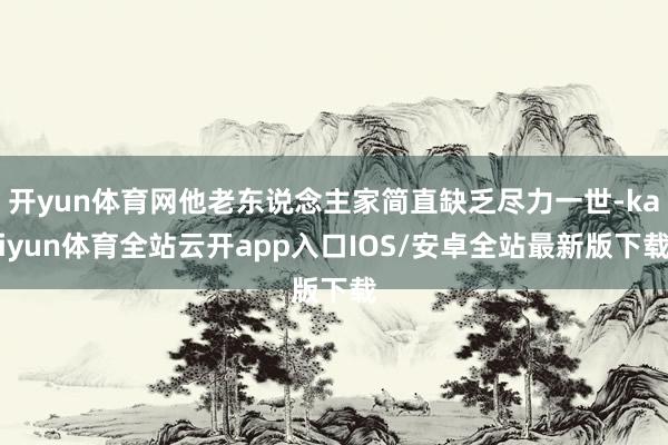 开yun体育网他老东说念主家简直缺乏尽力一世-kaiyun体育全站云开app入口IOS/安卓全站最新版下载