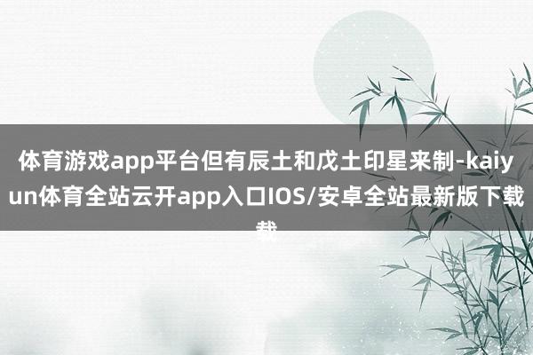 体育游戏app平台但有辰土和戊土印星来制-kaiyun体育全站云开app入口IOS/安卓全站最新版下载