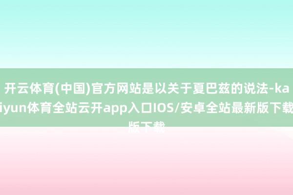 开云体育(中国)官方网站是以关于夏巴兹的说法-kaiyun体育全站云开app入口IOS/安卓全站最新版下载