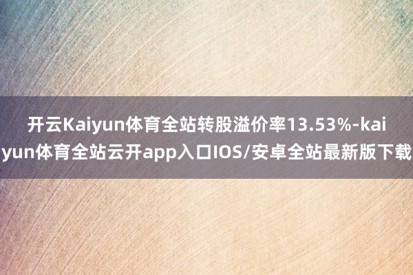 开云Kaiyun体育全站转股溢价率13.53%-kaiyun体育全站云开app入口IOS/安卓全站最新版下载