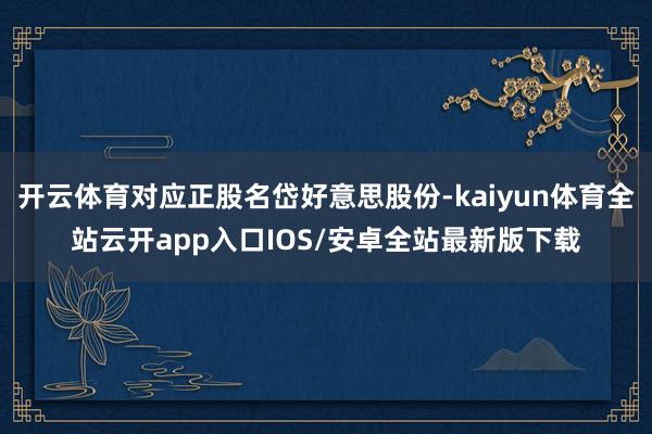 开云体育对应正股名岱好意思股份-kaiyun体育全站云开app入口IOS/安卓全站最新版下载