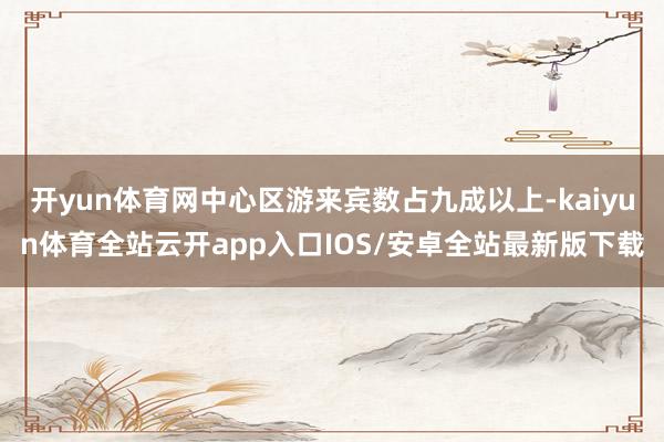 开yun体育网中心区游来宾数占九成以上-kaiyun体育全站云开app入口IOS/安卓全站最新版下载