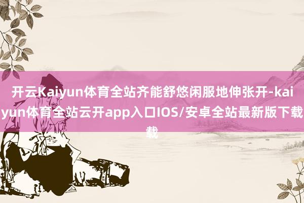 开云Kaiyun体育全站齐能舒悠闲服地伸张开-kaiyun体育全站云开app入口IOS/安卓全站最新版下载