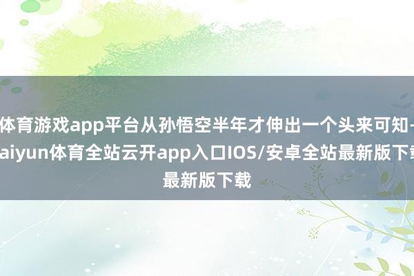 体育游戏app平台从孙悟空半年才伸出一个头来可知-kaiyun体育全站云开app入口IOS/安卓全站最新版下载