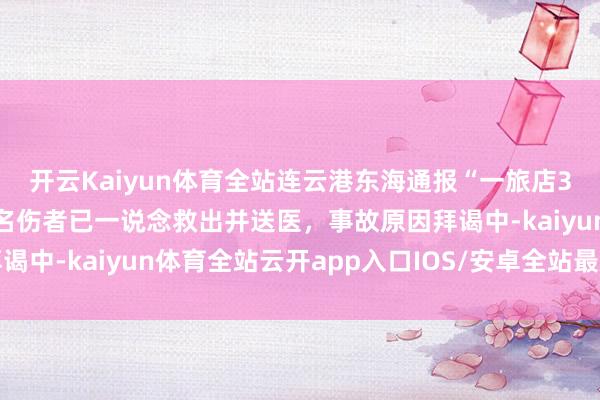 开云Kaiyun体育全站连云港东海通报“一旅店3楼发生塌陷”：被困４名伤者已一说念救出并送医，事故原因拜谒中-kaiyun体育全站云开app入口IOS/安卓全站最新版下载
