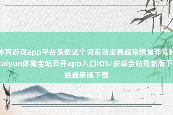 体育游戏app平台系数这个词东谈主看起来情景非常好-kaiyun体育全站云开app入口IOS/安卓全站最新版下载