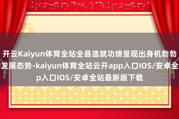 开云Kaiyun体育全站全县造就功绩呈现出身机勃勃、朝上向好的发展态势-kaiyun体育全站云开app入口IOS/安卓全站最新版下载
