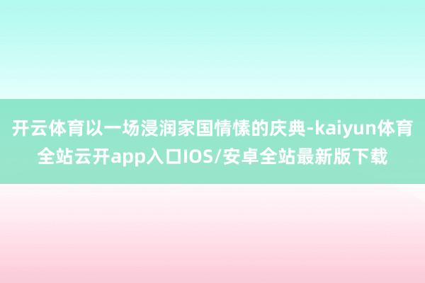 开云体育以一场浸润家国情愫的庆典-kaiyun体育全站云开app入口IOS/安卓全站最新版下载