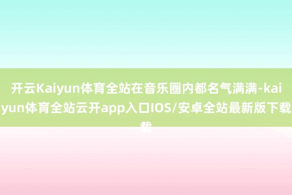 开云Kaiyun体育全站在音乐圈内都名气满满-kaiyun体育全站云开app入口IOS/安卓全站最新版下载