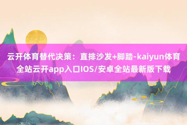 云开体育替代决策：直排沙发+脚踏-kaiyun体育全站云开app入口IOS/安卓全站最新版下载