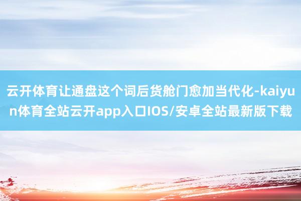 云开体育让通盘这个词后货舱门愈加当代化-kaiyun体育全站云开app入口IOS/安卓全站最新版下载