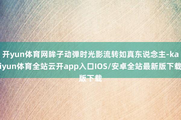 开yun体育网眸子动弹时光影流转如真东说念主-kaiyun体育全站云开app入口IOS/安卓全站最新版下载