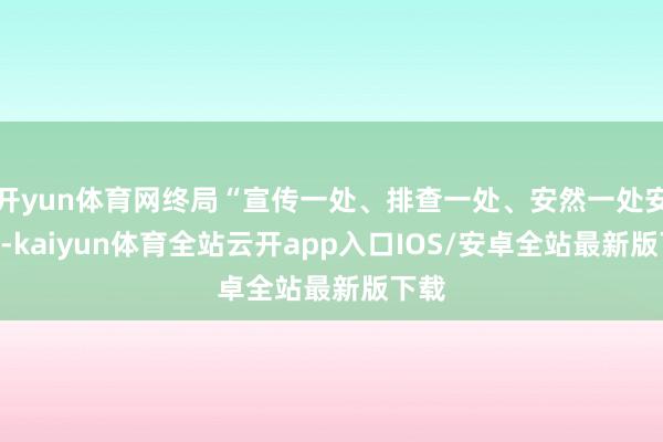 开yun体育网终局“宣传一处、排查一处、安然一处安全”-kaiyun体育全站云开app入口IOS/安卓全站最新版下载