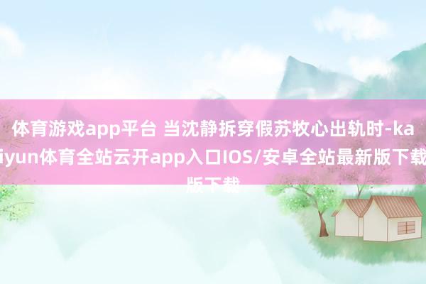 体育游戏app平台 当沈静拆穿假苏牧心出轨时-kaiyun体育全站云开app入口IOS/安卓全站最新版下载