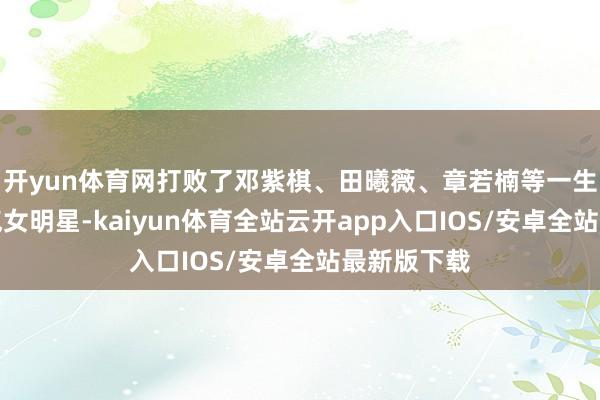 开yun体育网打败了邓紫棋、田曦薇、章若楠等一生东说念主气女明星-kaiyun体育全站云开app入口IOS/安卓全站最新版下载