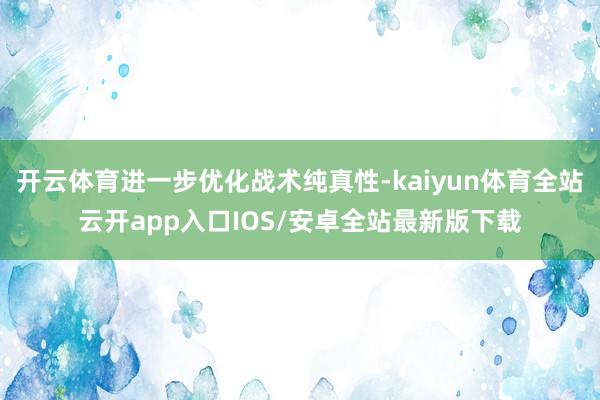 开云体育进一步优化战术纯真性-kaiyun体育全站云开app入口IOS/安卓全站最新版下载