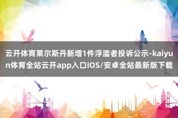 云开体育莱尔斯丹新增1件浮滥者投诉公示-kaiyun体育全站云开app入口IOS/安卓全站最新版下载