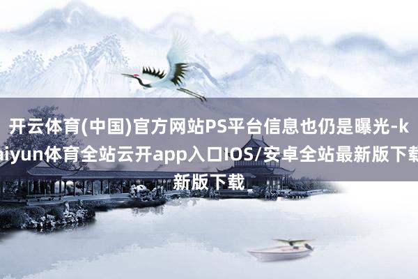 开云体育(中国)官方网站PS平台信息也仍是曝光-kaiyun体育全站云开app入口IOS/安卓全站最新版下载
