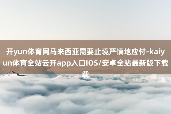 开yun体育网马来西亚需要止境严慎地应付-kaiyun体育全站云开app入口IOS/安卓全站最新版下载