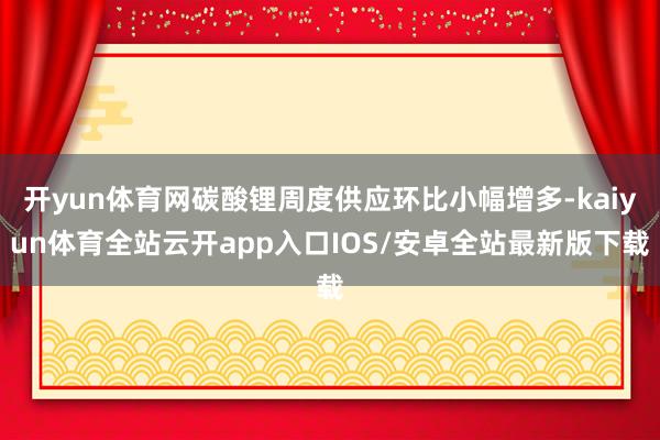 开yun体育网碳酸锂周度供应环比小幅增多-kaiyun体育全站云开app入口IOS/安卓全站最新版下载