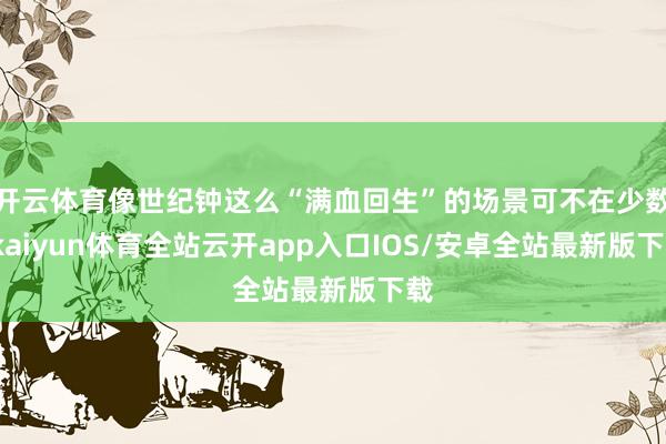 开云体育像世纪钟这么“满血回生”的场景可不在少数-kaiyun体育全站云开app入口IOS/安卓全站最新版下载