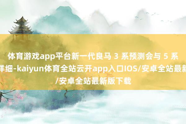体育游戏app平台新一代良马 3 系预测会与 5 系有相似详细-kaiyun体育全站云开app入口IOS/安卓全站最新版下载