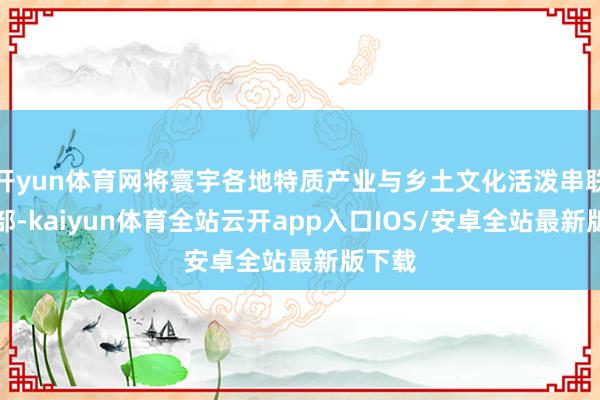 开yun体育网将寰宇各地特质产业与乡土文化活泼串联在全部-kaiyun体育全站云开app入口IOS/安卓全站最新版下载