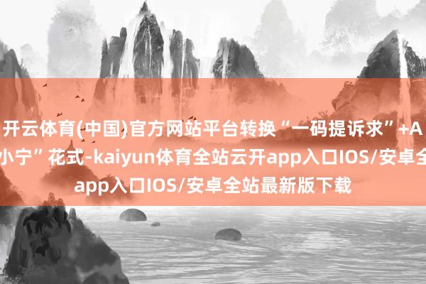 开云体育(中国)官方网站平台转换“一码提诉求”+AI智能助手“永小宁”花式-kaiyun体育全站云开app入口IOS/安卓全站最新版下载