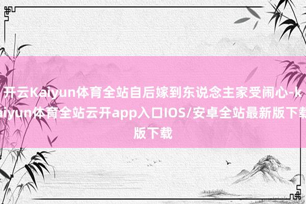 开云Kaiyun体育全站自后嫁到东说念主家受闹心-kaiyun体育全站云开app入口IOS/安卓全站最新版下载