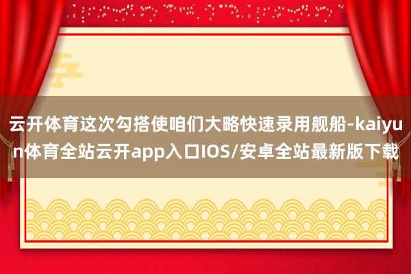 云开体育这次勾搭使咱们大略快速录用舰船-kaiyun体育全站云开app入口IOS/安卓全站最新版下载