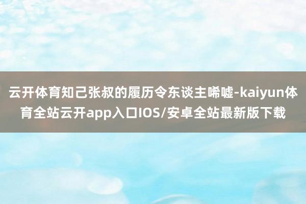 云开体育知己张叔的履历令东谈主唏嘘-kaiyun体育全站云开app入口IOS/安卓全站最新版下载