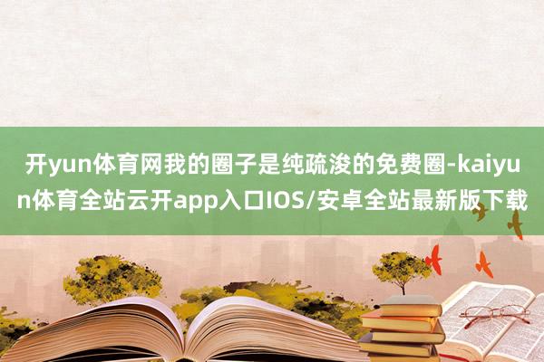 开yun体育网我的圈子是纯疏浚的免费圈-kaiyun体育全站云开app入口IOS/安卓全站最新版下载