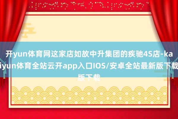 开yun体育网这家店如故中升集团的疾驰4S店-kaiyun体育全站云开app入口IOS/安卓全站最新版下载