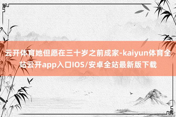云开体育她但愿在三十岁之前成家-kaiyun体育全站云开app入口IOS/安卓全站最新版下载