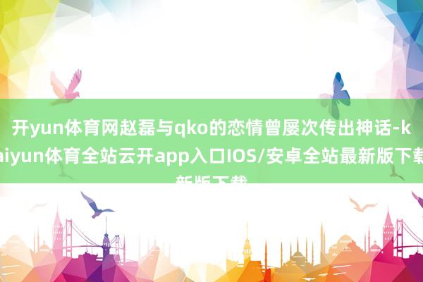 开yun体育网赵磊与qko的恋情曾屡次传出神话-kaiyun体育全站云开app入口IOS/安卓全站最新版下载