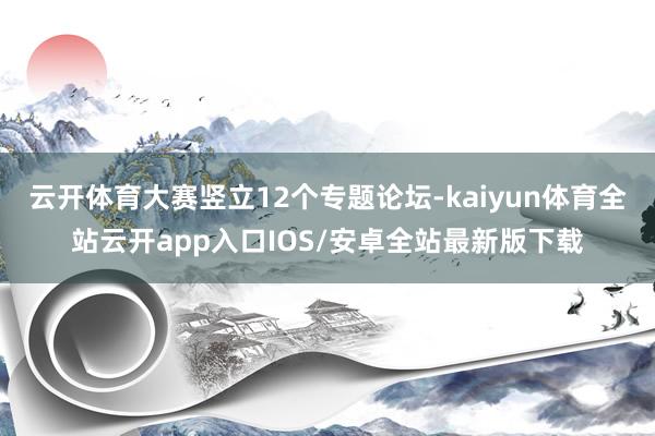 云开体育大赛竖立12个专题论坛-kaiyun体育全站云开app入口IOS/安卓全站最新版下载