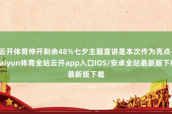 云开体育伸开剩余48%七夕主题宣讲是本次作为亮点-kaiyun体育全站云开app入口IOS/安卓全站最新版下载
