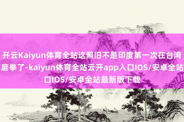 开云Kaiyun体育全站这照旧不是印度第一次在台湾问题上擦掌磨拳了-kaiyun体育全站云开app入口IOS/安卓全站最新版下载