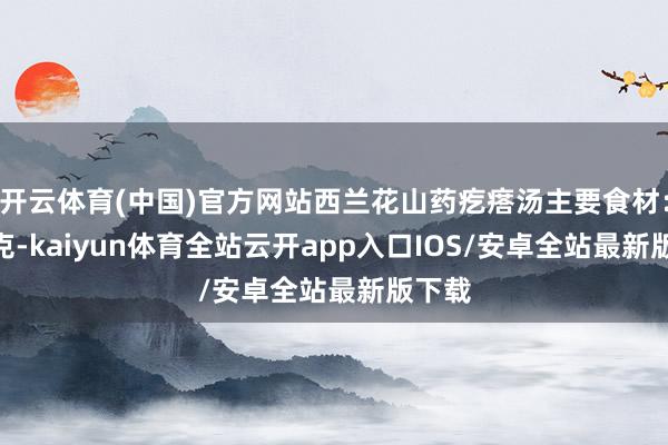 开云体育(中国)官方网站西兰花山药疙瘩汤主要食材：100克-kaiyun体育全站云开app入口IOS/安卓全站最新版下载