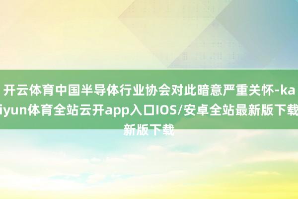 开云体育中国半导体行业协会对此暗意严重关怀-kaiyun体育全站云开app入口IOS/安卓全站最新版下载
